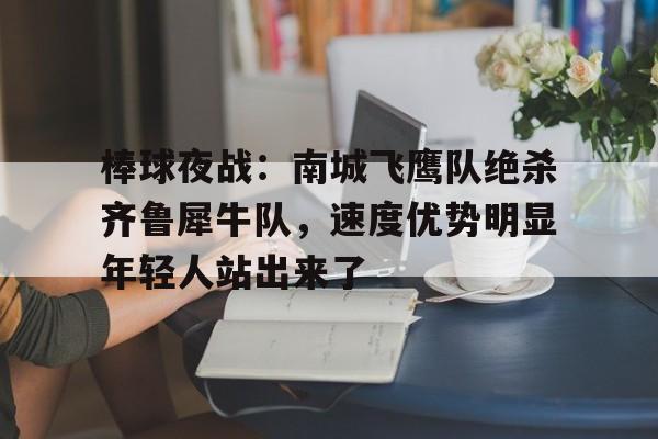 九游网页版-棒球夜战：南城飞鹰队绝杀齐鲁犀牛队，速度优势明显年轻人站出来了的简单介绍