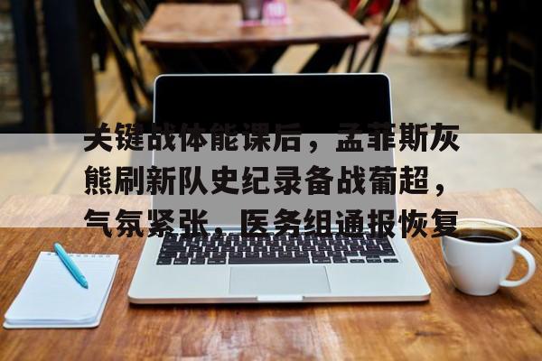九游官网-关键战体能课后，孟菲斯灰熊刷新队史纪录备战葡超，气氛紧张，医务组通报恢复的简单介绍