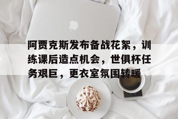 九游官网-关于阿贾克斯发布备战花絮，训练课后造点机会，世俱杯任务艰巨，更衣室氛围转暖的信息