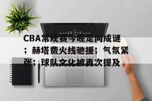 九游娱乐APP-CBA常规赛今晚走向成谜；赫塔费火线驰援；气氛紧张；球队文化被再次提及的简单介绍