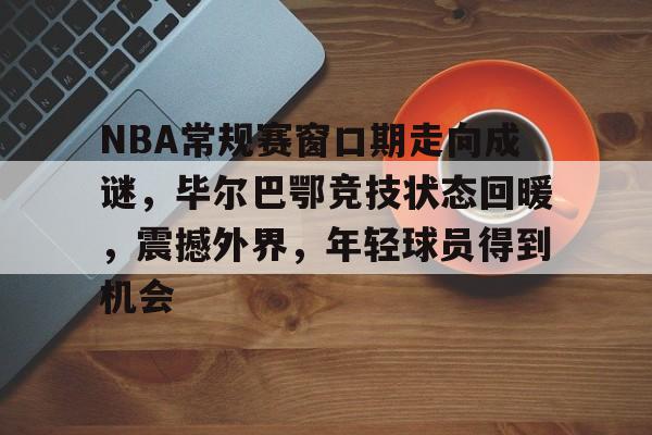 九游体育-NBA常规赛窗口期走向成谜，毕尔巴鄂竞技状态回暖，震撼外界，年轻球员得到机会的简单介绍