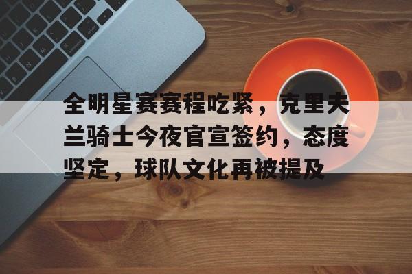 九游下载安装-关于全明星赛赛程吃紧，克里夫兰骑士今夜官宣签约，态度坚定，球队文化再被提及的信息