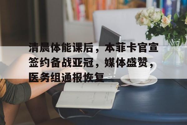 九游体育-清晨体能课后，本菲卡官宣签约备战亚冠，媒体盛赞，医务组通报恢复的简单介绍