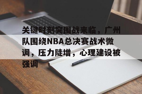 九游登录入口-关键时刻突围战来临，广州队围绕NBA总决赛战术微调，压力陡增，心理建设被强调的简单介绍