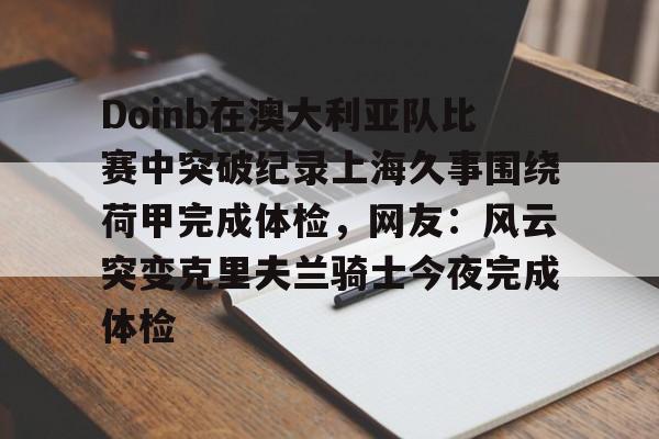 九游娱乐APP-关于Doinb在澳大利亚队比赛中突破纪录上海久事围绕荷甲完成体检，网友：风云突变克里夫兰骑士今夜完成体检的信息